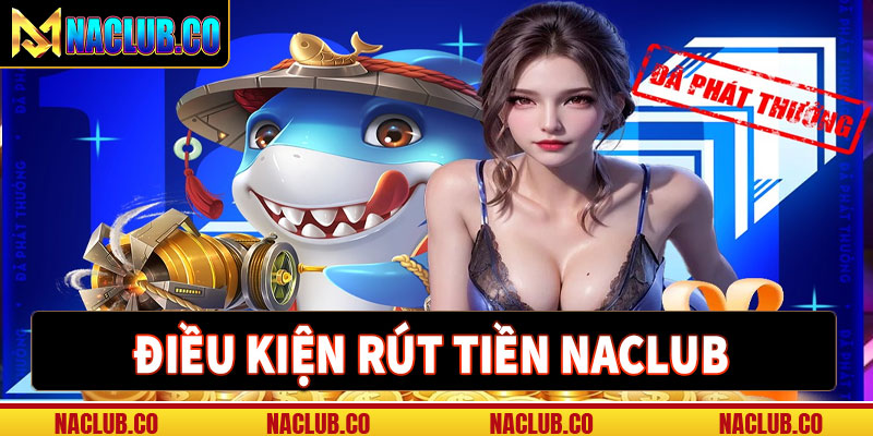 Điều kiện rút tiền naclub bạn cần biết để rút tiền thành công 