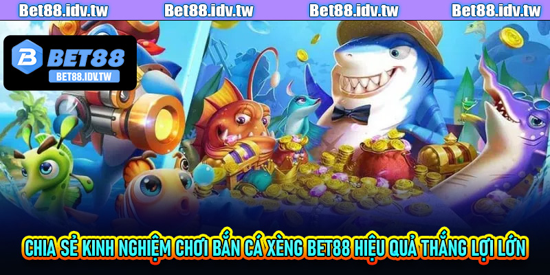 Chia sẻ kinh nghiệm chơi bắn cá xèng Bet88 hiệu quả thắng lợi lớn