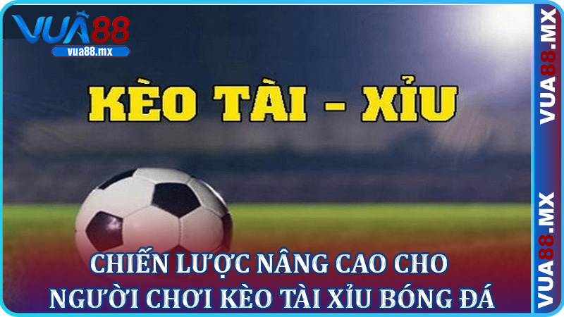 Chiến Lược Nâng Cao Cho Người Chơi Kèo Tài Xỉu Bóng Đá