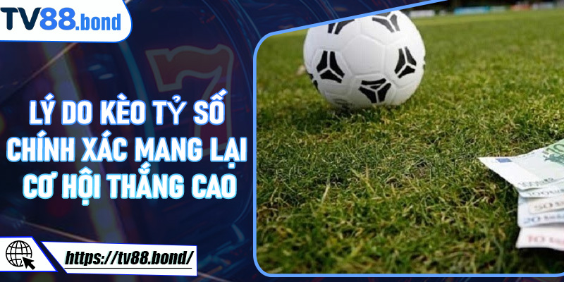 Lý do Kèo Tỷ Số Chính Xác mang lại cơ hội thắng cao